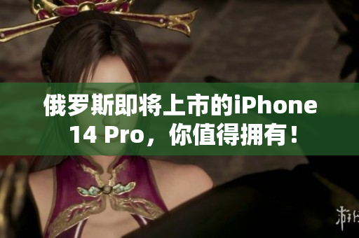 俄罗斯即将上市的iPhone 14 Pro，你值得拥有！