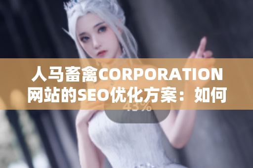 人马畜禽CORPORATION网站的SEO优化方案：如何展现您的农业业务及增加排名？