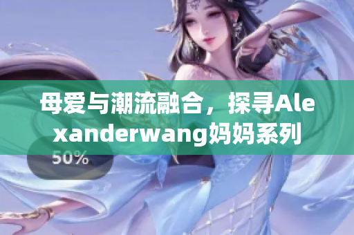 母爱与潮流融合，探寻Alexanderwang妈妈系列