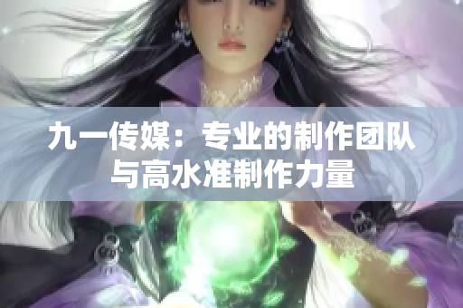 九一传媒：专业的制作团队与高水准制作力量