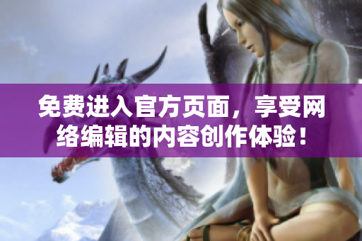 免费进入官方页面，享受网络编辑的内容创作体验！