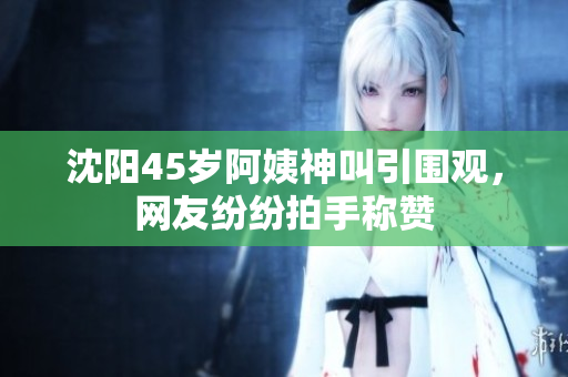 沈阳45岁阿姨神叫引围观，网友纷纷拍手称赞
