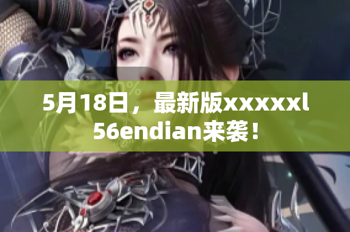 5月18日，最新版xxxxxl56endian来袭！
