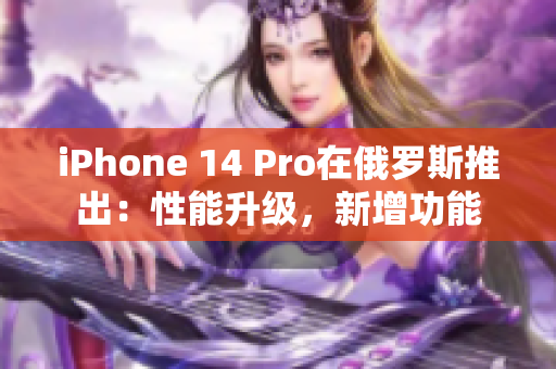 iPhone 14 Pro在俄罗斯推出：性能升级，新增功能
