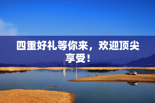 四重好礼等你来，欢迎顶尖享受！
