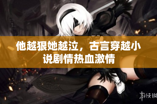 他越狠她越泣，古言穿越小说剧情热血激情