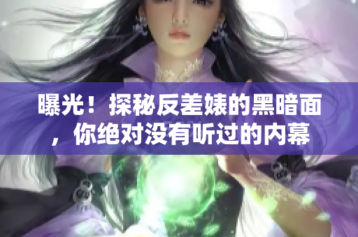 曝光！探秘反差婊的黑暗面，你绝对没有听过的内幕