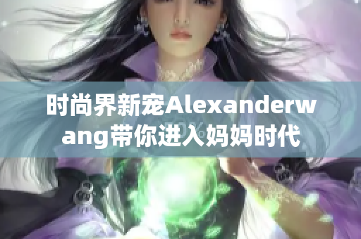 时尚界新宠Alexanderwang带你进入妈妈时代