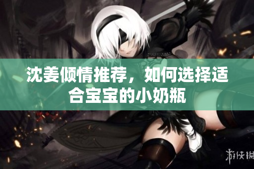 沈姜倾情推荐，如何选择适合宝宝的小奶瓶