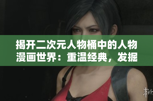 揭开二次元人物桶中的人物漫画世界：重温经典，发掘新宠！