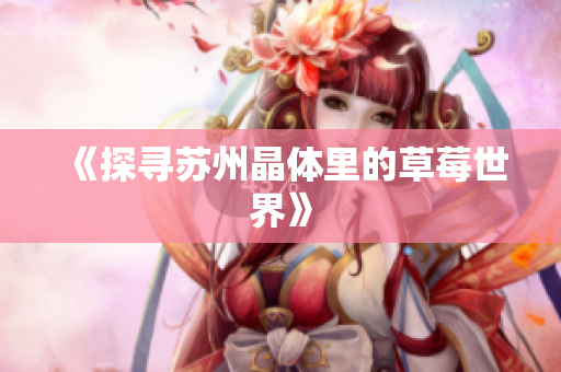 《探寻苏州晶体里的草莓世界》