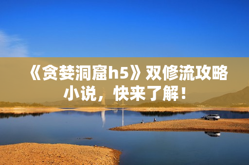 《贪婪洞窟h5》双修流攻略小说，快来了解！