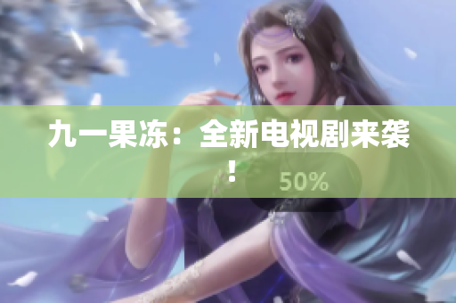 九一果冻：全新电视剧来袭！