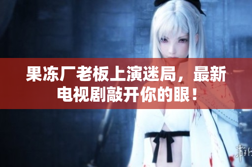 果冻厂老板上演迷局，最新电视剧敲开你的眼！