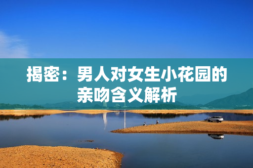 揭密：男人对女生小花园的亲吻含义解析