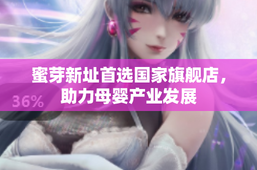 蜜芽新址首选国家旗舰店，助力母婴产业发展