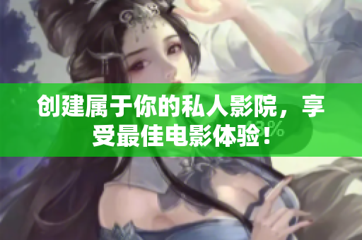 创建属于你的私人影院，享受最佳电影体验！