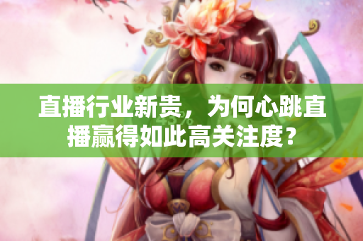 直播行业新贵，为何心跳直播赢得如此高关注度？