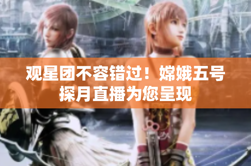 观星团不容错过！嫦娥五号探月直播为您呈现