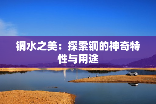 铜水之美：探索铜的神奇特性与用途