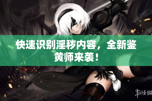 快速识别淫秽内容，全新鉴黄师来袭！