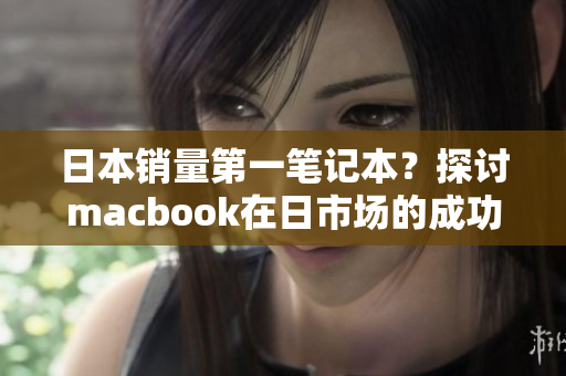 日本销量第一笔记本？探讨macbook在日市场的成功之路