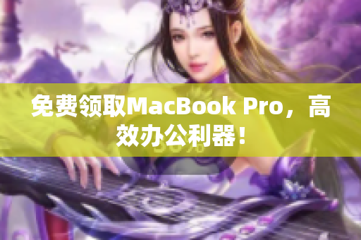 免费领取MacBook Pro，高效办公利器！