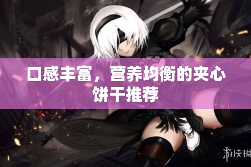 口感丰富，营养均衡的夹心饼干推荐
