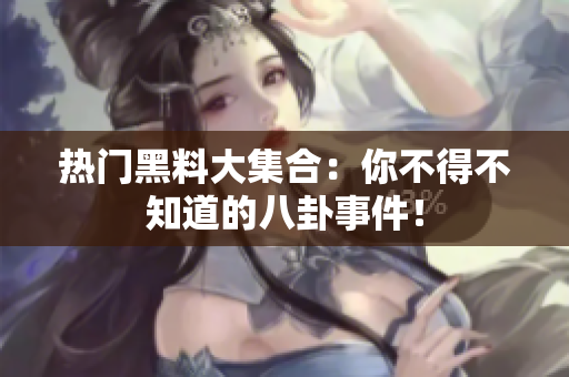 热门黑料大集合：你不得不知道的八卦事件！