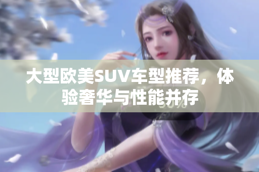 大型欧美SUV车型推荐，体验奢华与性能并存