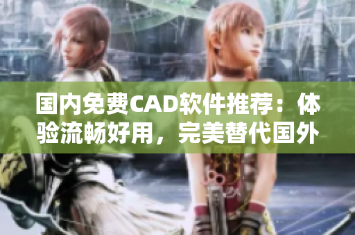 国内免费CAD软件推荐：体验流畅好用，完美替代国外收费软件
