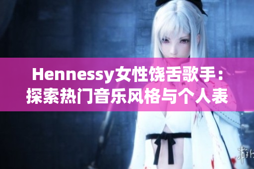 Hennessy女性饶舌歌手：探索热门音乐风格与个人表达