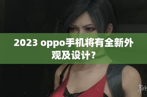 2023 oppo手机将有全新外观及设计？