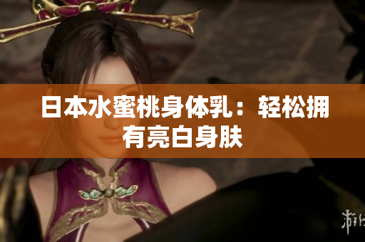 日本水蜜桃身体乳：轻松拥有亮白身肤