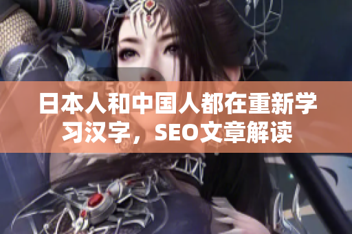 日本人和中国人都在重新学习汉字，SEO文章解读