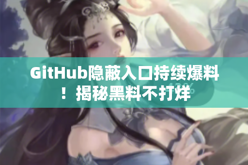 GitHub隐蔽入口持续爆料！揭秘黑料不打烊