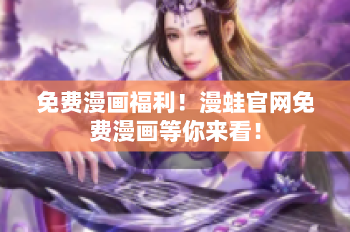 免费漫画福利！漫蛙官网免费漫画等你来看！