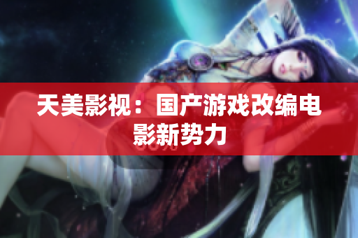 天美影视：国产游戏改编电影新势力