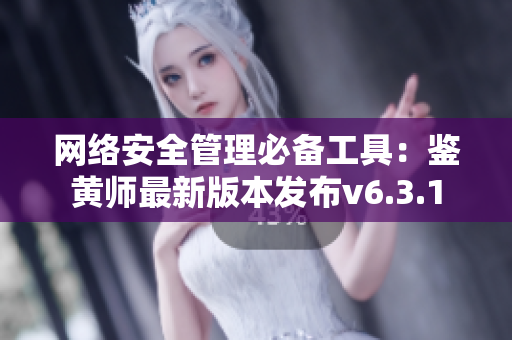 网络安全管理必备工具：鉴黄师最新版本发布v6.3.1