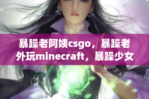 暴躁老阿姨csgo，暴躁老外玩minecraft，暴躁少女csgo274