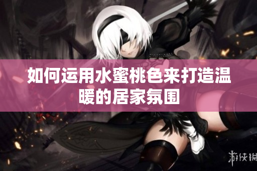 如何运用水蜜桃色来打造温暖的居家氛围