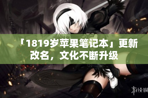 「1819岁苹果笔记本」更新改名，文化不断升级