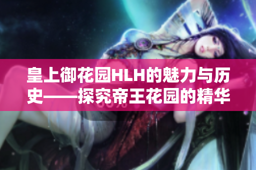 皇上御花园HLH的魅力与历史——探究帝王花园的精华