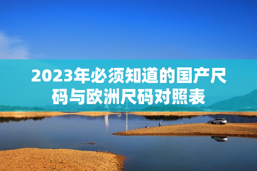 2023年必须知道的国产尺码与欧洲尺码对照表