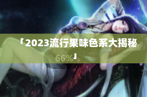「2023流行果味色系大揭秘」