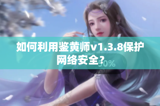 如何利用鉴黄师v1.3.8保护网络安全？