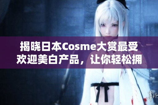 揭晓日本Cosme大赏最受欢迎美白产品，让你轻松拥有白皙肌肤