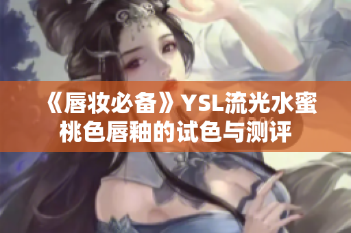 《唇妆必备》YSL流光水蜜桃色唇釉的试色与测评