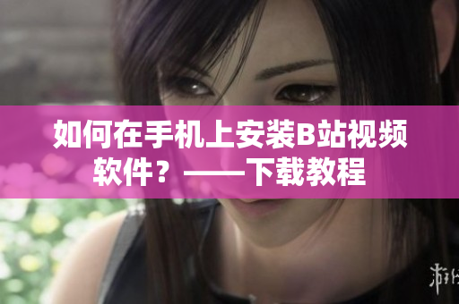 如何在手机上安装B站视频软件？——下载教程