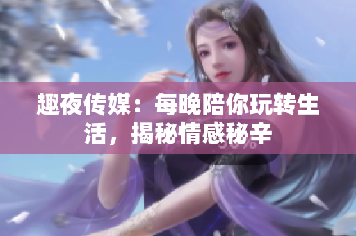 趣夜传媒：每晚陪你玩转生活，揭秘情感秘辛
